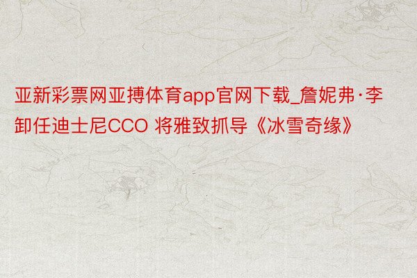 亚新彩票网亚搏体育app官网下载_詹妮弗·李卸任迪士尼CCO 将雅致抓导《冰雪奇缘》