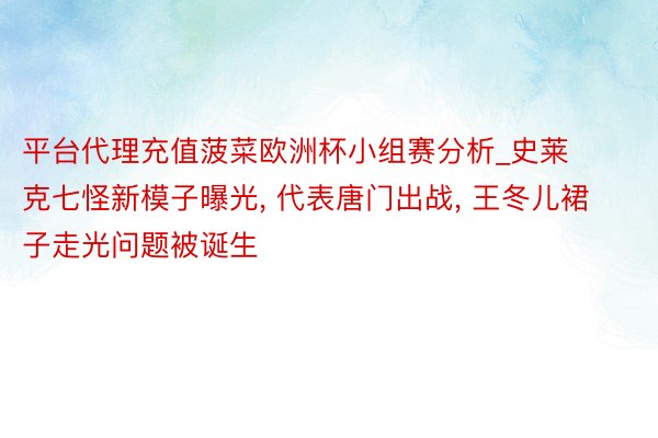 平台代理充值菠菜欧洲杯小组赛分析_史莱克七怪新模子曝光, 代表唐门出战, 王冬儿裙子走光问题被诞生