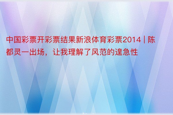 中国彩票开彩票结果新浪体育彩票2014 | 陈都灵一出场，让我理解了风范的遑急性