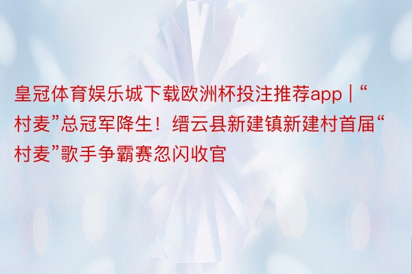 皇冠体育娱乐城下载欧洲杯投注推荐app | “村麦”总冠军降生！缙云县新建镇新建村首届“村麦”歌手争霸赛忽闪收官