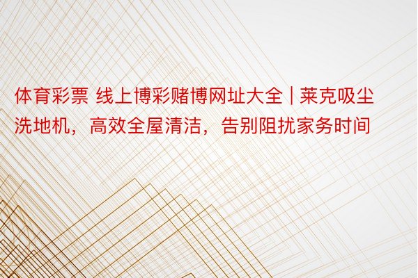 体育彩票 线上博彩赌博网址大全 | 莱克吸尘洗地机，高效全屋清洁，告别阻扰家务时间