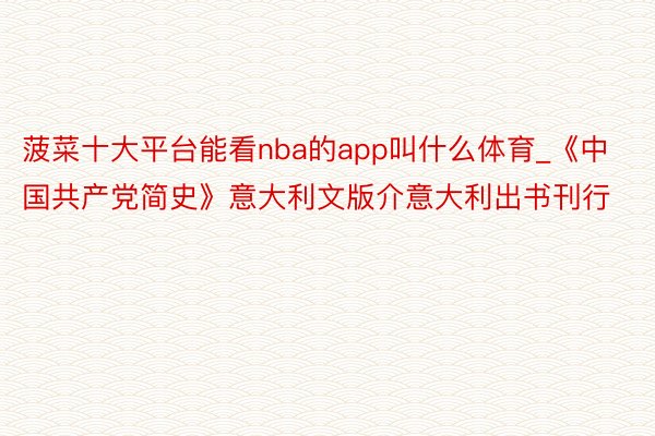 菠菜十大平台能看nba的app叫什么体育_《中国共产党简史》意大利文版介意大利出书刊行