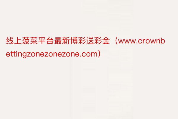 线上菠菜平台最新博彩送彩金（www.crownbettingzonezonezone.com）