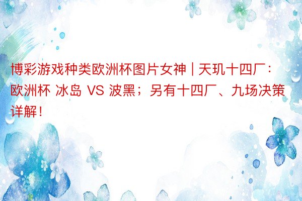 博彩游戏种类欧洲杯图片女神 | 天玑十四厂：欧洲杯 冰岛 VS 波黑；另有十四厂、九场决策详解！