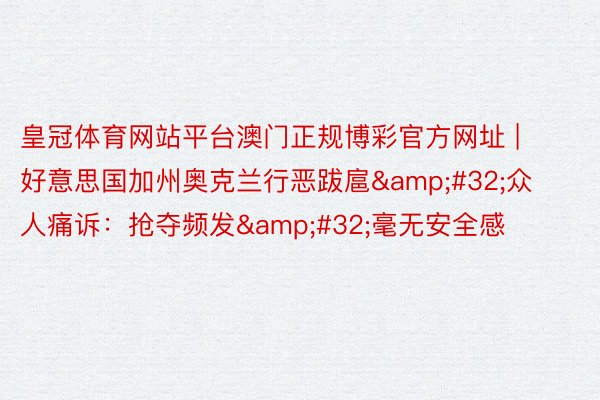 皇冠体育网站平台澳门正规博彩官方网址 | 好意思国加州奥克兰行恶跋扈&#32;众人痛诉：抢夺频发&#32;毫无安全感