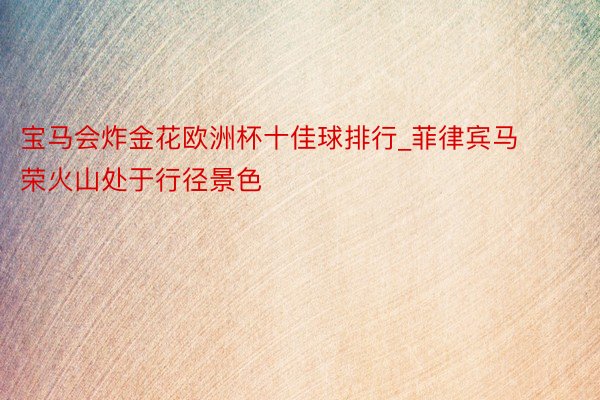 宝马会炸金花欧洲杯十佳球排行_菲律宾马荣火山处于行径景色