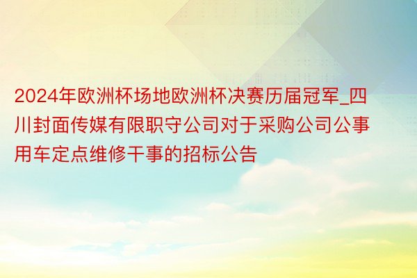 2024年欧洲杯场地欧洲杯决赛历届冠军_四川封面传媒有限职守公司对于采购公司公事用车定点维修干事的招标公告