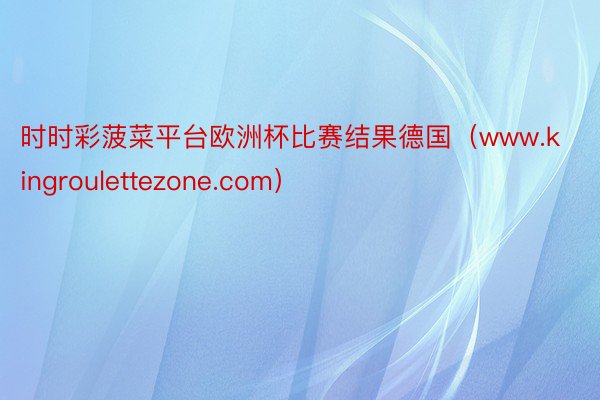 时时彩菠菜平台欧洲杯比赛结果德国（www.kingroulettezone.com）