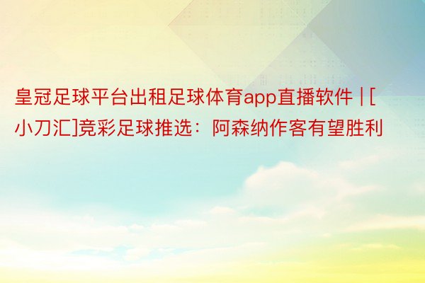 皇冠足球平台出租足球体育app直播软件 | [小刀汇]竞彩足球推选：阿森纳作客有望胜利