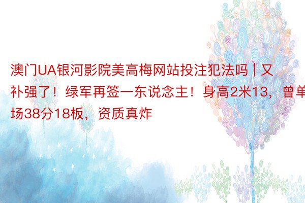 澳门UA银河影院美高梅网站投注犯法吗 | 又补强了！绿军再签一东说念主！身高2米13，曾单场38分18板，资质真炸