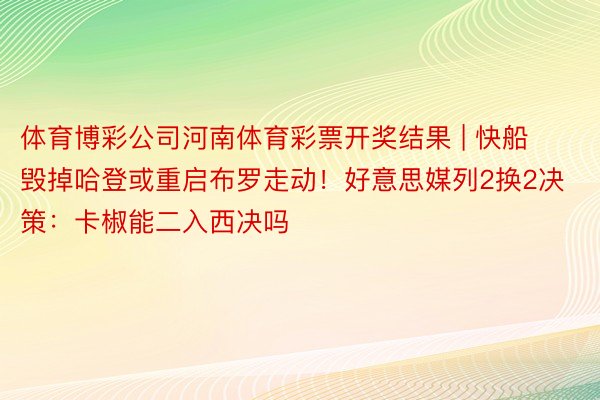 体育博彩公司河南体育彩票开奖结果 | 快船毁掉哈登或重启布罗走动！好意思媒列2换2决策：卡椒能二入西决吗