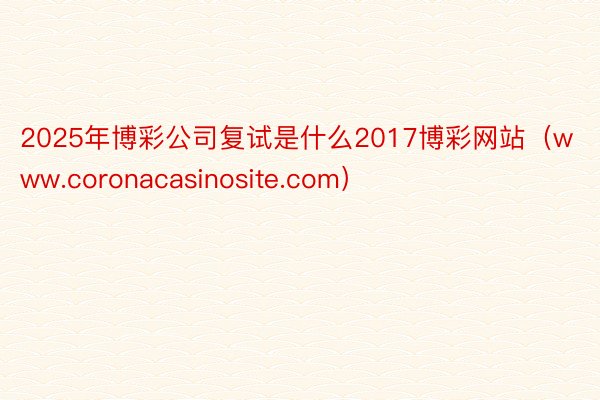 2025年博彩公司复试是什么2017博彩网站（www.coronacasinosite.com）
