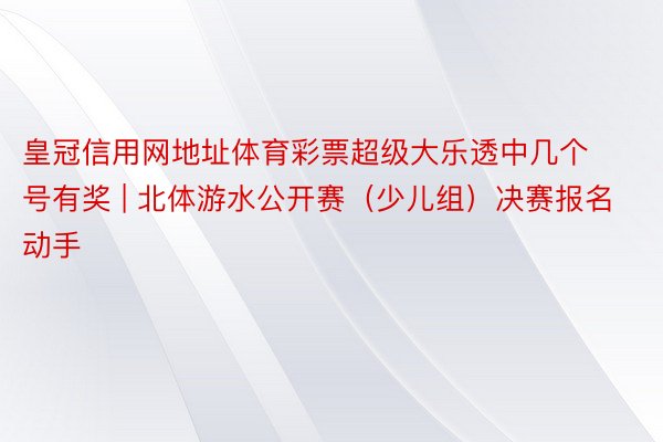 皇冠信用网地址体育彩票超级大乐透中几个号有奖 | 北体游水公开赛（少儿组）决赛报名动手