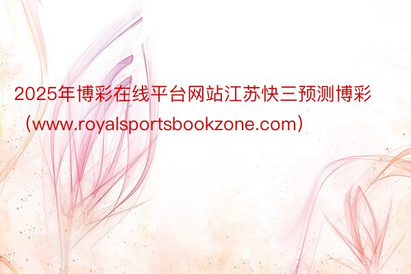 2025年博彩在线平台网站江苏快三预测博彩（www.royalsportsbookzone.com）