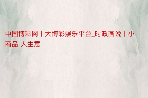 中国博彩网十大博彩娱乐平台_时政画说丨小商品 大生意