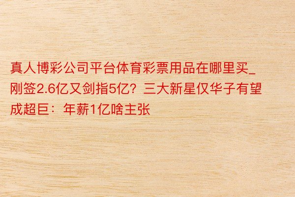 真人博彩公司平台体育彩票用品在哪里买_刚签2.6亿又剑指5亿？三大新星仅华子有望成超巨：年薪1亿啥主张