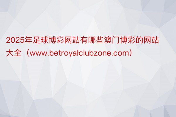 2025年足球博彩网站有哪些澳门博彩的网站大全（www.betroyalclubzone.com）