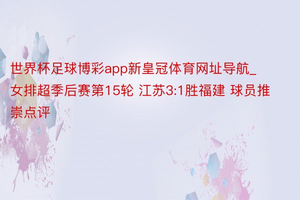 世界杯足球博彩app新皇冠体育网址导航_女排超季后赛第15轮 江苏3:1胜福建 球员推崇点评