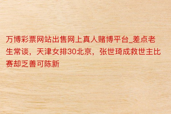 万博彩票网站出售网上真人赌博平台_差点老生常谈，天津女排30北京，张世琦成救世主比赛却乏善可陈新
