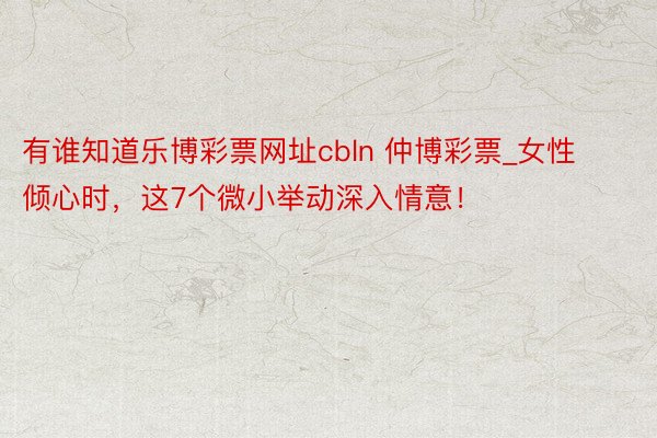有谁知道乐博彩票网址cbln 仲博彩票_女性倾心时，这7个微小举动深入情意！