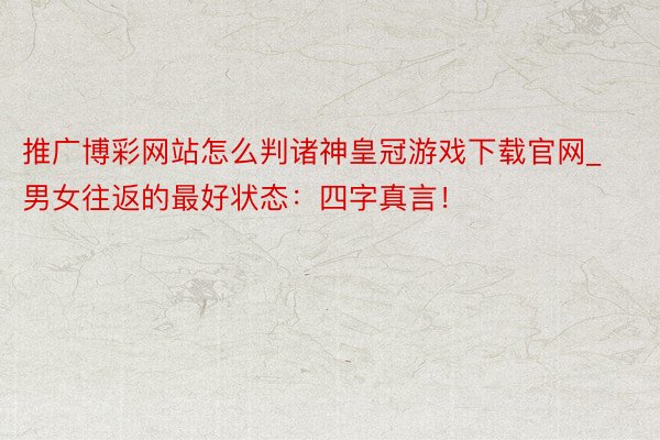 推广博彩网站怎么判诸神皇冠游戏下载官网_男女往返的最好状态：四字真言！