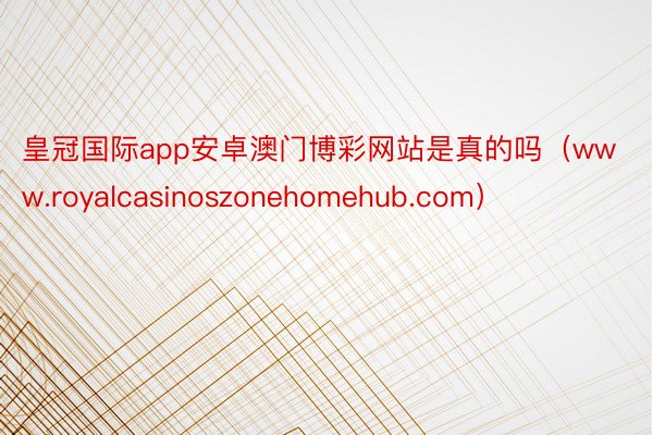 皇冠国际app安卓澳门博彩网站是真的吗（www.royalcasinoszonehomehub.com）