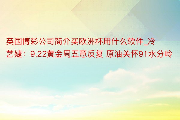 英国博彩公司简介买欧洲杯用什么软件_冷艺婕：9.22黄金周五意反复 原油关怀91水分岭