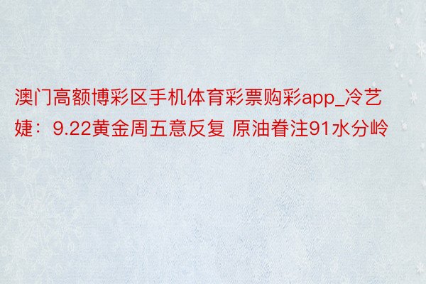 澳门高额博彩区手机体育彩票购彩app_冷艺婕：9.22黄金周五意反复 原油眷注91水分岭