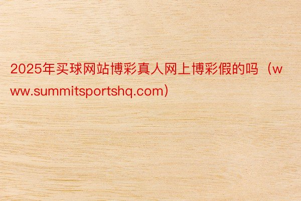 2025年买球网站博彩真人网上博彩假的吗（www.summitsportshq.com）