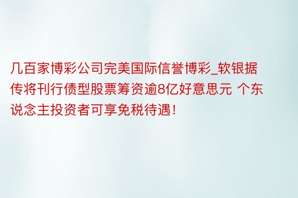 几百家博彩公司完美国际信誉博彩_软银据传将刊行债型股票筹资逾8亿好意思元 个东说念主投资者可享免税待遇！
