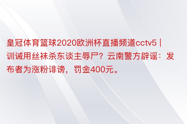 皇冠体育篮球2020欧洲杯直播频道cctv5 | 训诫用丝袜杀东谈主辱尸？云南警方辟谣：发布者为涨粉诽谤，罚金400元。