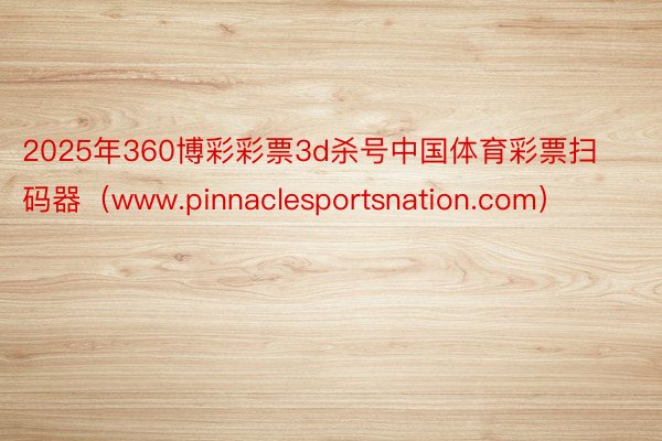 2025年360博彩彩票3d杀号中国体育彩票扫码器（www.pinnaclesportsnation.com）