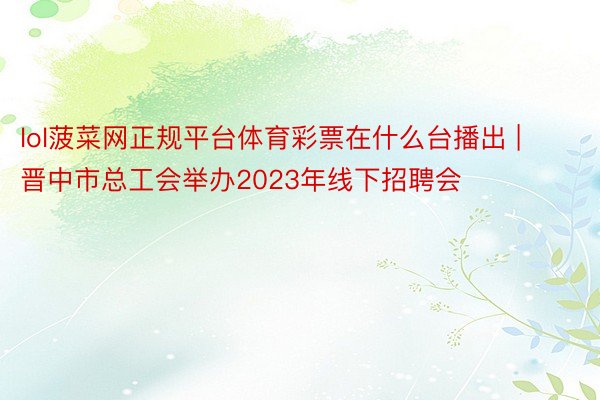 lol菠菜网正规平台体育彩票在什么台播出 | 晋中市总工会举办2023年线下招聘会