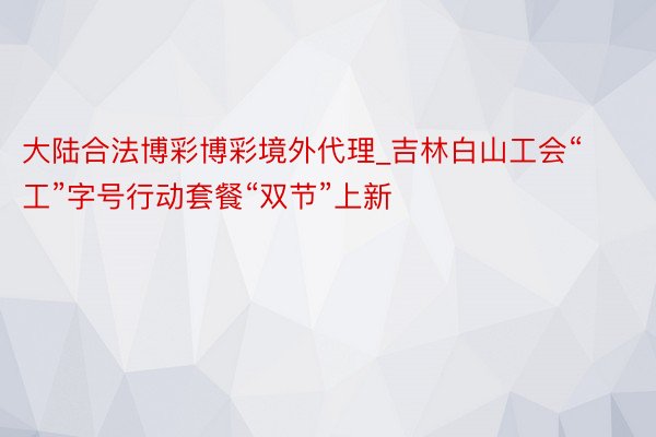大陆合法博彩博彩境外代理_吉林白山工会“工”字号行动套餐“双节”上新