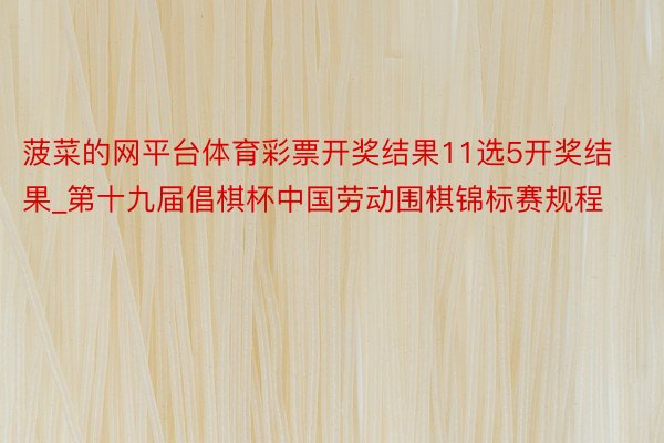 菠菜的网平台体育彩票开奖结果11选5开奖结果_第十九届倡棋杯中国劳动围棋锦标赛规程