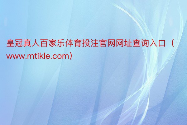 皇冠真人百家乐体育投注官网网址查询入口（www.mtikle.com）