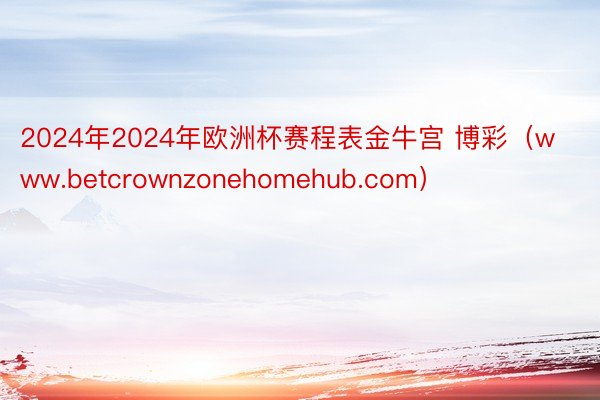2024年2024年欧洲杯赛程表金牛宫 博彩（www.betcrownzonehomehub.com）
