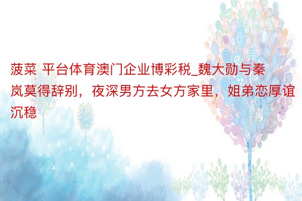 菠菜 平台体育澳门企业博彩税_魏大勋与秦岚莫得辞别，夜深男方去女方家里，姐弟恋厚谊沉稳