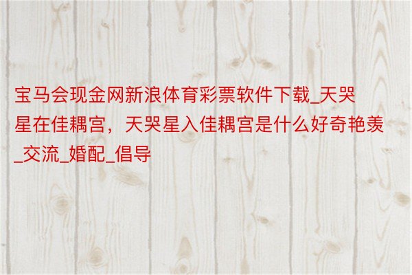 宝马会现金网新浪体育彩票软件下载_天哭星在佳耦宫，天哭星入佳耦宫是什么好奇艳羡_交流_婚配_倡导